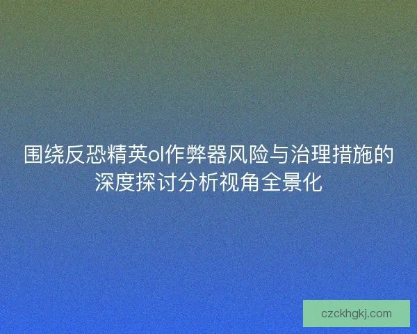 围绕反恐精英ol作弊器风险与治理措施的深度探讨分析视角全景化
