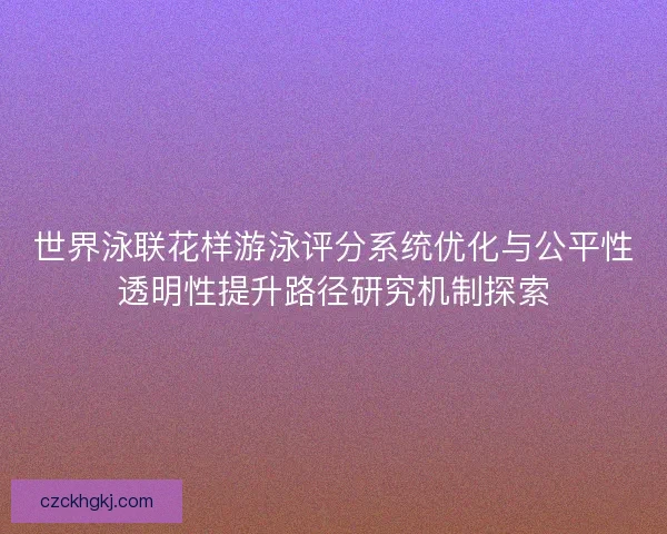 世界泳联花样游泳评分系统优化与公平性透明性提升路径研究机制探索