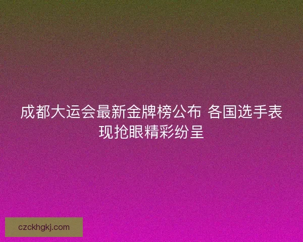 成都大运会最新金牌榜公布 各国选手表现抢眼精彩纷呈
