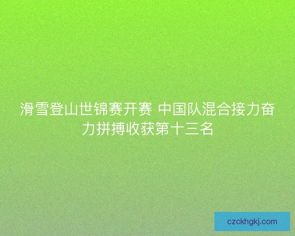 滑雪登山世锦赛开赛 中国队混合接力奋力拼搏收获第十三名