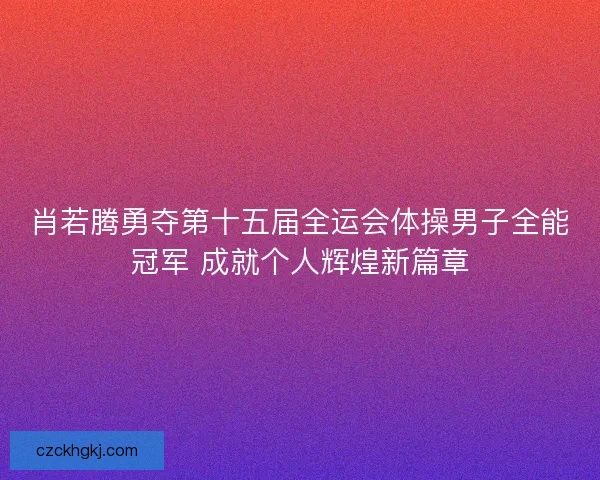 肖若腾勇夺第十五届全运会体操男子全能冠军 成就个人辉煌新篇章