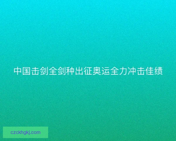 中国击剑全剑种出征奥运全力冲击佳绩